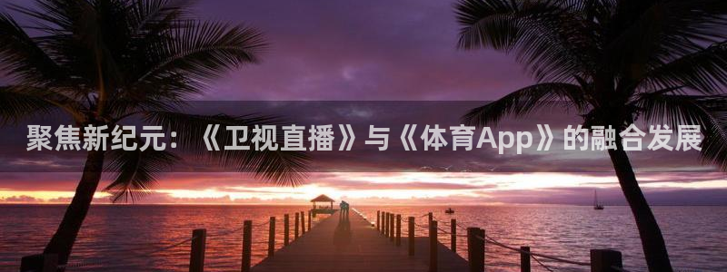 聚焦新纪元：《卫视直播》与《体育App》的融合发展