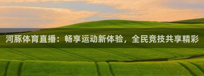 河豚体育直播：畅享运动新体验，全民竞技共享精彩