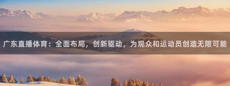 广东直播体育：全面布局，创新驱动，为观众和运动员创造无限可能