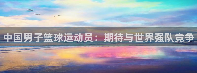 中国男子篮球运动员：期待与世界强队竞争
