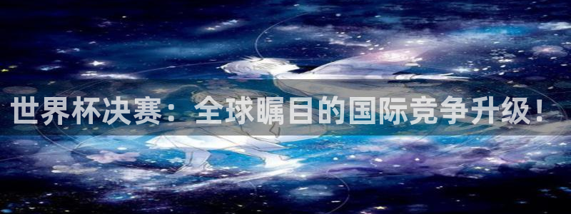 世界杯决赛：全球瞩目的国际竞争升级！