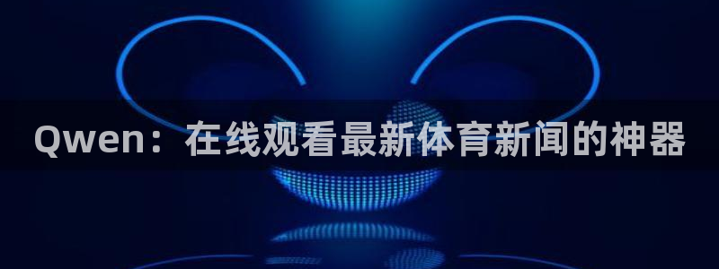 Qwen：在线观看最新体育新闻的神器