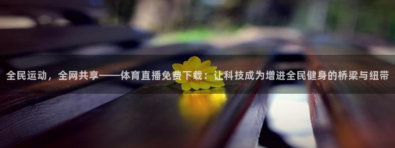 全民运动，全网共享——体育直播免费下载：让科技成为增进全民健身的桥梁与纽带