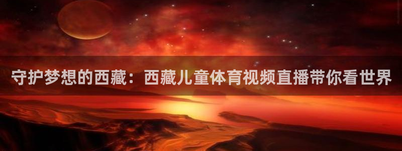 守护梦想的西藏：西藏儿童体育视频直播带你看世界