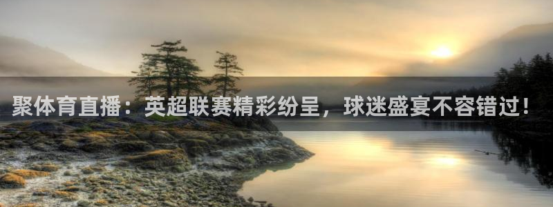 聚体育直播：英超联赛精彩纷呈，球迷盛宴不容错过！
