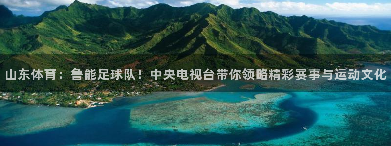 山东体育：鲁能足球队！中央电视台带你领略精彩赛事与运动文化