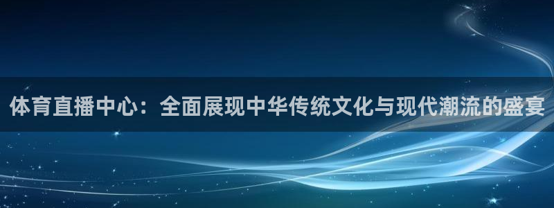 体育直播中心：全面展现中华传统文化与现代潮流的盛宴