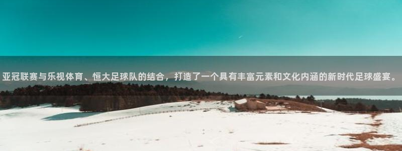 亚冠联赛与乐视体育、恒大足球队的结合，打造了一个具有丰富元素和文化内涵的新时代足球盛宴。